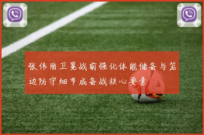张伟丽卫冕战前强化体能储备与笼边防守细节成备战核心要素